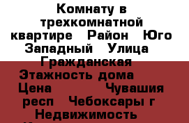 Комнату в трехкомнатной квартире › Район ­ Юго-Западный › Улица ­ Гражданская › Этажность дома ­ 9 › Цена ­ 6 000 - Чувашия респ., Чебоксары г. Недвижимость » Квартиры аренда   